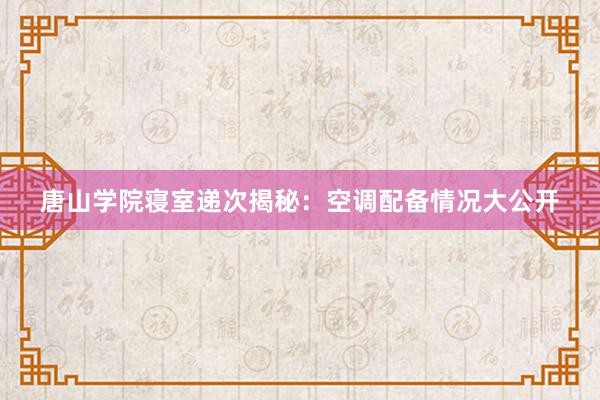 唐山学院寝室递次揭秘：空调配备情况大公开