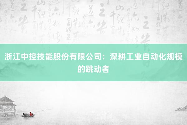 浙江中控技能股份有限公司：深耕工业自动化规模的跳动者