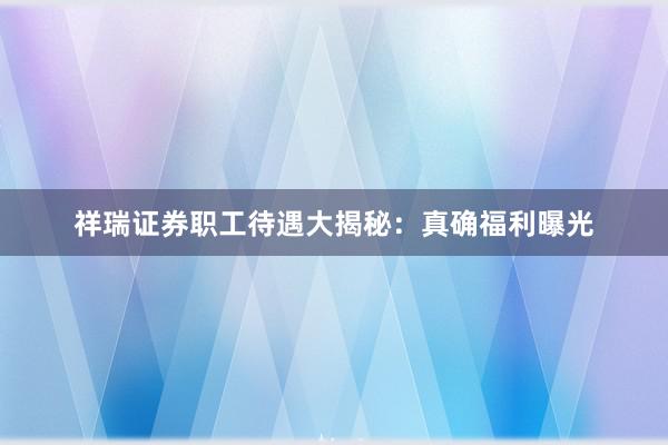 祥瑞证券职工待遇大揭秘：真确福利曝光